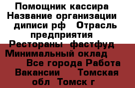 Помощник кассира › Название организации ­ диписи.рф › Отрасль предприятия ­ Рестораны, фастфуд › Минимальный оклад ­ 25 000 - Все города Работа » Вакансии   . Томская обл.,Томск г.